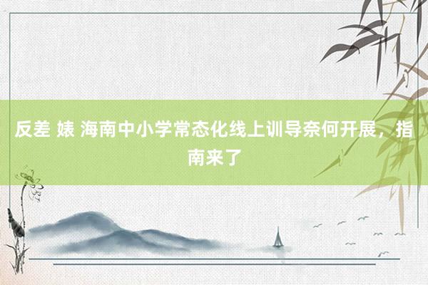 反差 婊 海南中小学常态化线上训导奈何开展，指南来了