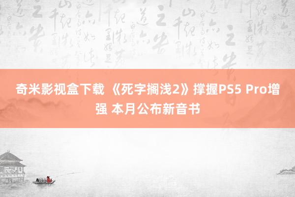 奇米影视盒下载 《死字搁浅2》撑握PS5 Pro增强 本月公布新音书