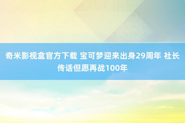 奇米影视盒官方下载 宝可梦迎来出身29周年 社长传话但愿再战100年