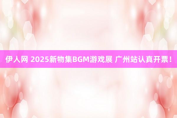 伊人网 2025新物集BGM游戏展 广州站认真开票！
