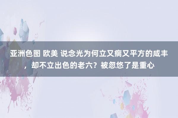 亚洲色图 欧美 说念光为何立又瘸又平方的咸丰，却不立出色的老六？被忽悠了是重心