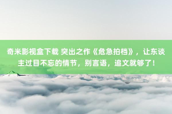 奇米影视盒下载 突出之作《危急拍档》，让东谈主过目不忘的情节，别言语，追文就够了！