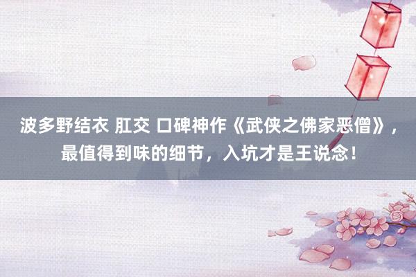 波多野结衣 肛交 口碑神作《武侠之佛家恶僧》，最值得到味的细节，入坑才是王说念！