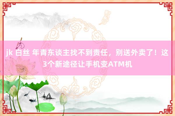 jk 白丝 年青东谈主找不到责任，别送外卖了！这3个新途径让手机变ATM机