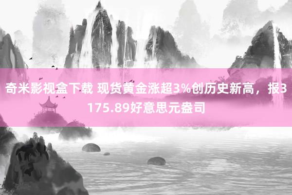 奇米影视盒下载 现货黄金涨超3%创历史新高，报3175.89好意思元盎司