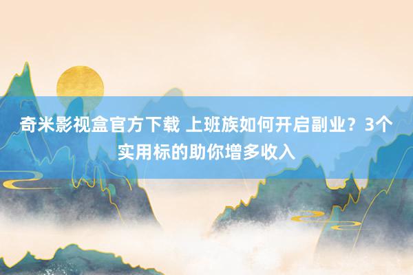 奇米影视盒官方下载 上班族如何开启副业？3个实用标的助你增多收入