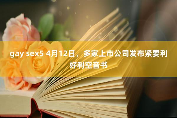 gay sex5 4月12日，多家上市公司发布紧要利好利空音书