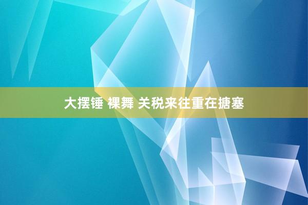 大摆锤 裸舞 关税来往重在搪塞