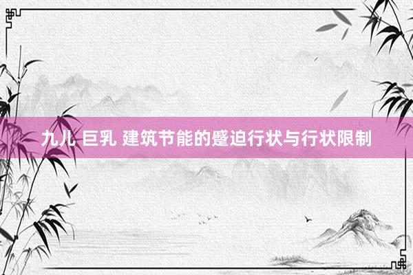 九儿 巨乳 建筑节能的蹙迫行状与行状限制
