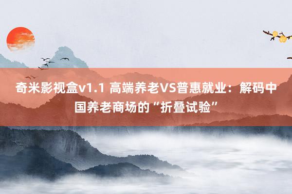 奇米影视盒v1.1 高端养老VS普惠就业：解码中国养老商场的“折叠试验”