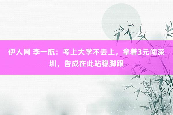 伊人网 李一航：考上大学不去上，拿着3元闯深圳，告成在此站稳脚跟