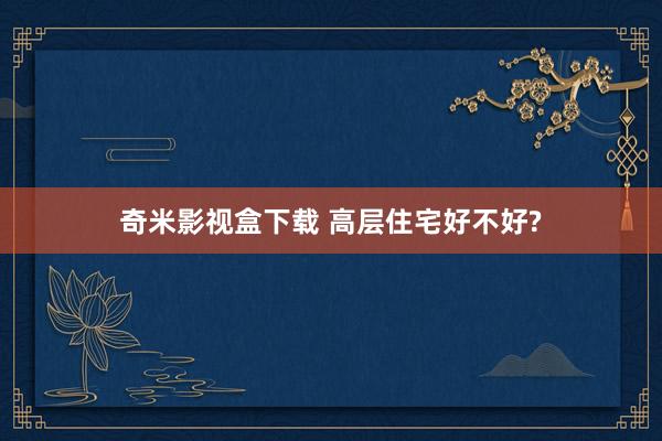 奇米影视盒下载 高层住宅好不好?