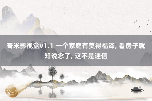 奇米影视盒v1.1 一个家庭有莫得福泽， 看房子就知说念了， 这不是迷信