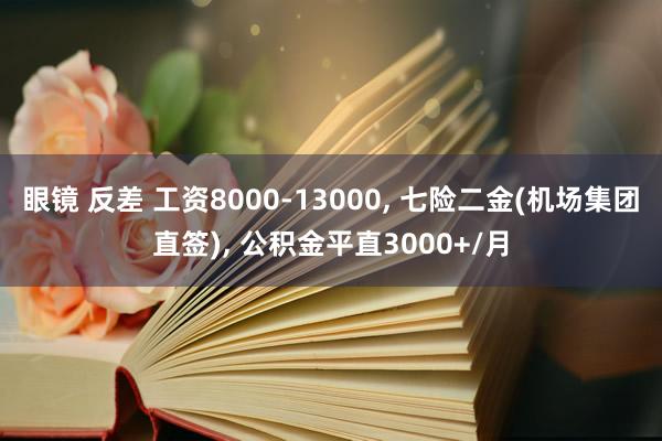 眼镜 反差 工资8000-13000， 七险二金(机场集团直签)， 公积金平直3000+/月
