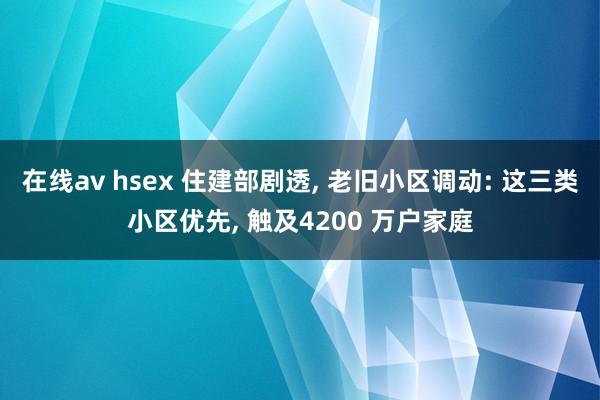 在线av hsex 住建部剧透， 老旧小区调动: 这三类小区优先， 触及4200 万户家庭