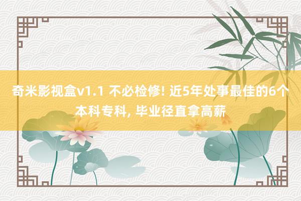奇米影视盒v1.1 不必检修! 近5年处事最佳的6个本科专科， 毕业径直拿高薪