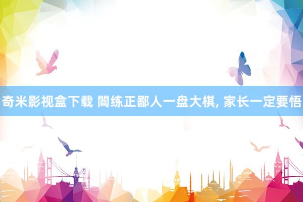 奇米影视盒下载 闇练正鄙人一盘大棋， 家长一定要悟
