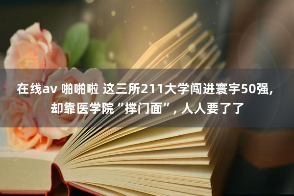 在线av 啪啪啦 这三所211大学闯进寰宇50强， 却靠医学院“撑门面”， 人人要了了