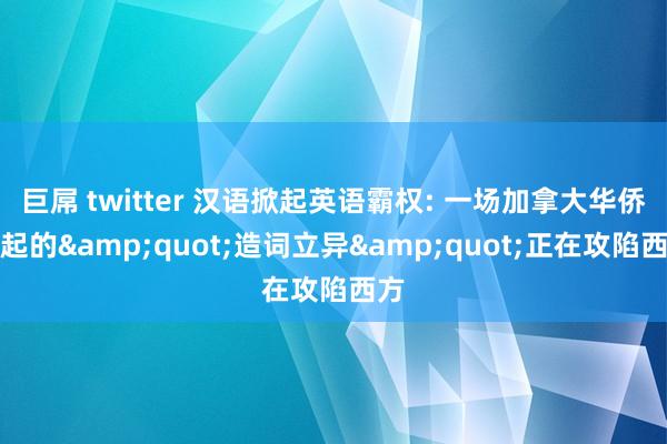 巨屌 twitter 汉语掀起英语霸权: 一场加拿大华侨掀起的&quot;造词立异&quot;正在攻陷西方