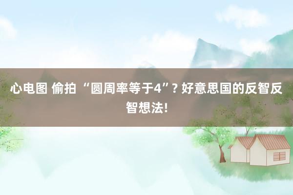 心电图 偷拍 “圆周率等于4”? 好意思国的反智反智想法!