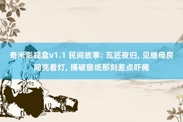 奇米影视盒v1.1 民间故事: 瓦匠夜归， 见继母房间亮着灯， 捅破窗纸那刻差点吓瘫