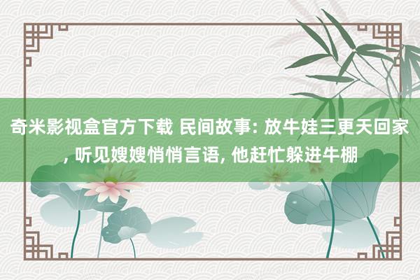 奇米影视盒官方下载 民间故事: 放牛娃三更天回家， 听见嫂嫂悄悄言语， 他赶忙躲进牛棚