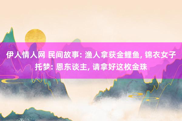 伊人情人网 民间故事: 渔人拿获金鲤鱼， 锦衣女子托梦: 恩东谈主， 请拿好这枚金珠