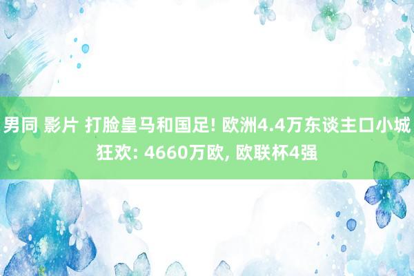 男同 影片 打脸皇马和国足! 欧洲4.4万东谈主口小城狂欢: 4660万欧， 欧联杯4强