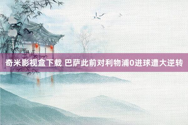 奇米影视盒下载 巴萨此前对利物浦0进球遭大逆转