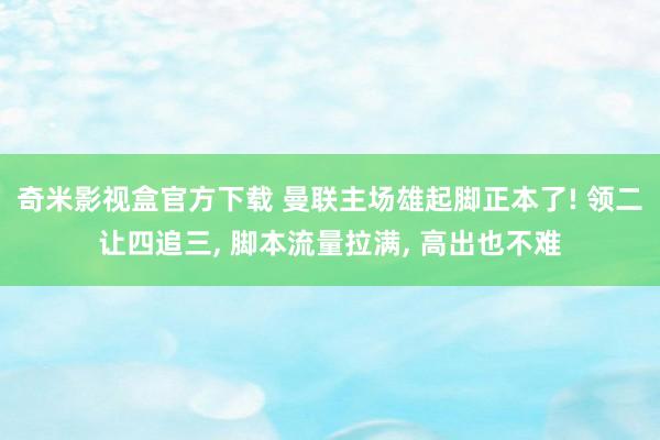 奇米影视盒官方下载 曼联主场雄起脚正本了! 领二让四追三， 脚本流量拉满， 高出也不难