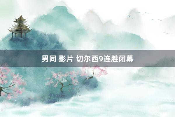 男同 影片 切尔西9连胜闭幕