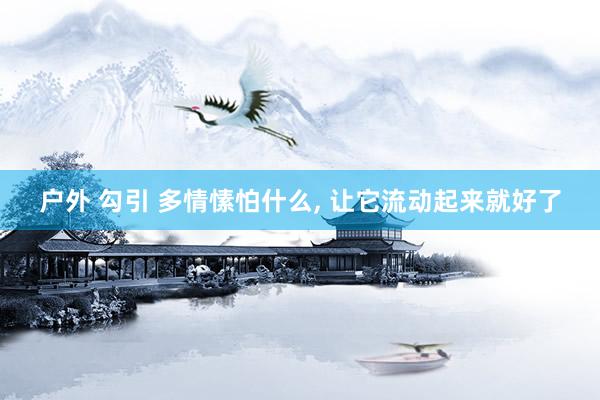 户外 勾引 多情愫怕什么， 让它流动起来就好了