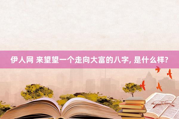 伊人网 来望望一个走向大富的八字， 是什么样?