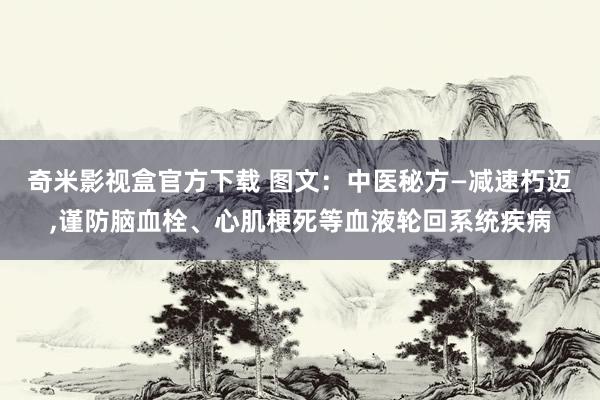 奇米影视盒官方下载 图文：中医秘方—减速朽迈，谨防脑血栓、心肌梗死等血液轮回系统疾病