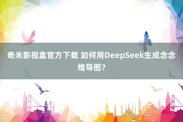 奇米影视盒官方下载 如何用DeepSeek生成念念维导图？