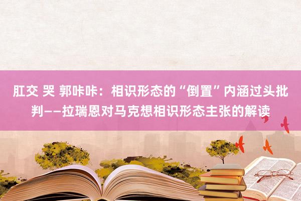 肛交 哭 郭咔咔：相识形态的“倒置”内涵过头批判——拉瑞恩对马克想相识形态主张的解读