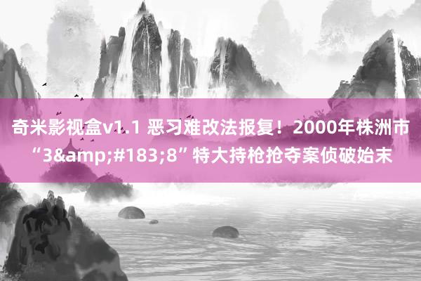奇米影视盒v1.1 恶习难改法报复！2000年株洲市“3&#183;8”特大持枪抢夺案侦破始末