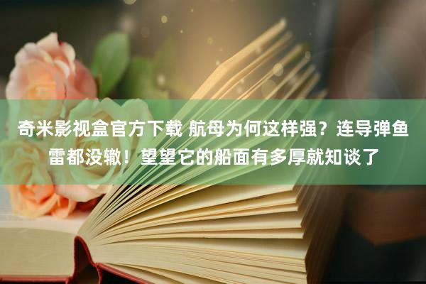 奇米影视盒官方下载 航母为何这样强？连导弹鱼雷都没辙！望望它的船面有多厚就知谈了