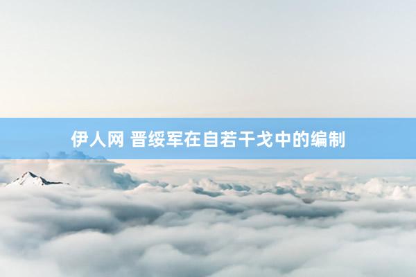 伊人网 晋绥军在自若干戈中的编制