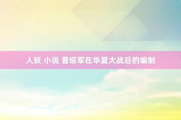 人妖 小说 晋绥军在华夏大战后的编制
