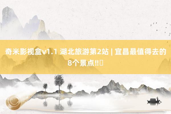 奇米影视盒v1.1 湖北旅游第2站 | 宜昌最值得去的8个景点‼️