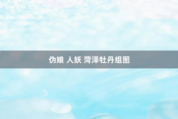 伪娘 人妖 菏泽牡丹组图