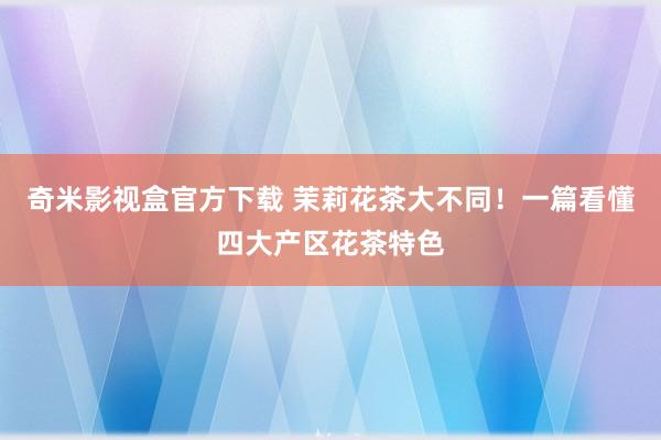 奇米影视盒官方下载 茉莉花茶大不同！一篇看懂四大产区花茶特色