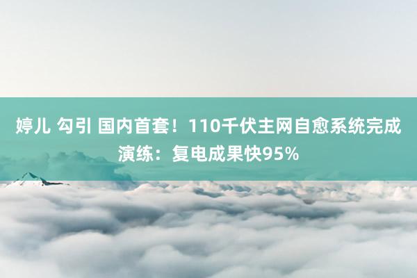 婷儿 勾引 国内首套！110千伏主网自愈系统完成演练：复电成果快95%