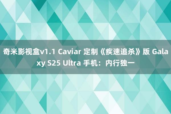 奇米影视盒v1.1 Caviar 定制《疾速追杀》版 Galaxy S25 Ultra 手机：内行独一