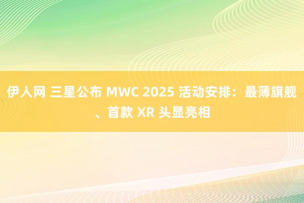 伊人网 三星公布 MWC 2025 活动安排：最薄旗舰、首款 XR 头显亮相