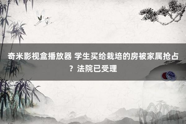 奇米影视盒播放器 学生买给栽培的房被家属抢占？法院已受理
